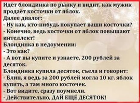 иде г блондинка по рынку и видит как мужик родит копочки от яблок даме диалог ну как кто нибудь покупает пши кост пки Конечно пдь косточки от яблок подымают интеллект Блондинка иедоуиеиии Это как А вот вы купите и узнаете 200 рублей десяток Блондинка купила десяток пела и гоорит Блин я ведь за 200 рублей могла 10 кг явлен купить пи иного косточек Вот видите сразу поуиивли дейттлъио мй ЕщЕ дЕСЯТОК