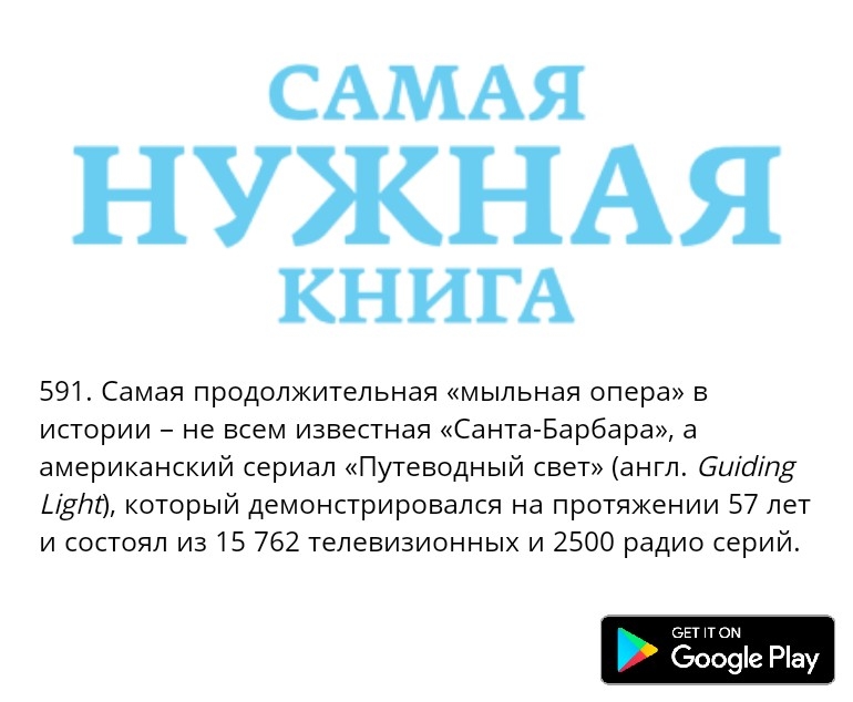 САМАЯ НУЖНАЯ КНИГА 591 Самая продолжительная мыльная опера в истории не всем известная Санта Барбара а американский сериал Путеводный свет англ битп ЦЁп который демонстрировался на протяжении 57 лет и состоял из 15 762 телевизионных и 2500 радио серий вы пом Зооуіе Рау