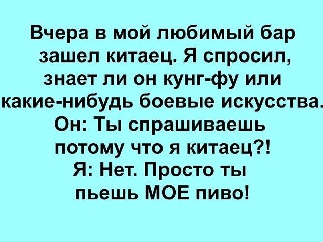 Вчера в мой любимый бар зашел китаец Я спросил знает ли он кунг фу или какие нибудь боевые искусства Он Ты спрашиваешь потому что я китаец Я Нет Просто ты пьешь МОЕ пиво