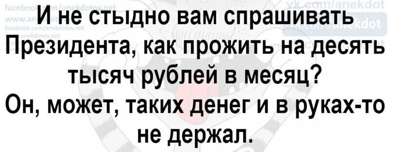 И не стыдно вам спрашивать Президента как прожить на десять тысяч рублей в месяц Он может таких денег и в руках то не держал