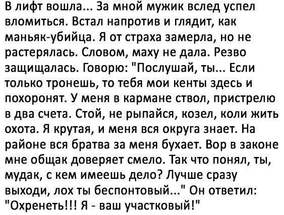 в лифт вошла За мной мужик вслед успел ВЛОМИТЬСЖ ВСТЭЛ напротив И ГЛЯДИТ как маньяк убийца Я от страха замерла но не растерялась Словом маху не дала Резво защищалась Говорю Послушай ты Если только тронешь то тебя мои кенты здесь и похоронят У меня в кармане ствол пристрелю два счета Стой не рыпайся козел коли жить охота Я крутая и меня вся округа знает На районе вся братва за меня бухаетс Бор в за