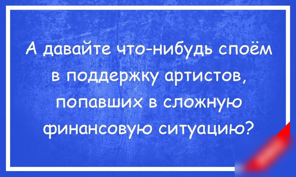 А давайте что нибудь споём в поддержку артистов попавших в сложную финансовую ситуацию