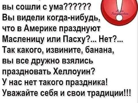 вы сошли с ума Вы видели когда нибудь что в Америке празднуют Масленицу или Пасху Нет Так какого извините банана вы все дружно взялись праздновать Хеллоуин У нас нет такого праздника Уважайте себя и свои традиции