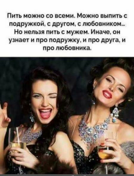 Пить можно со всеми Можно выпить с подружкой другом с любовником Но нельзя пичь с мужем Иначе он узкие и про подружку и про друга и про любовника