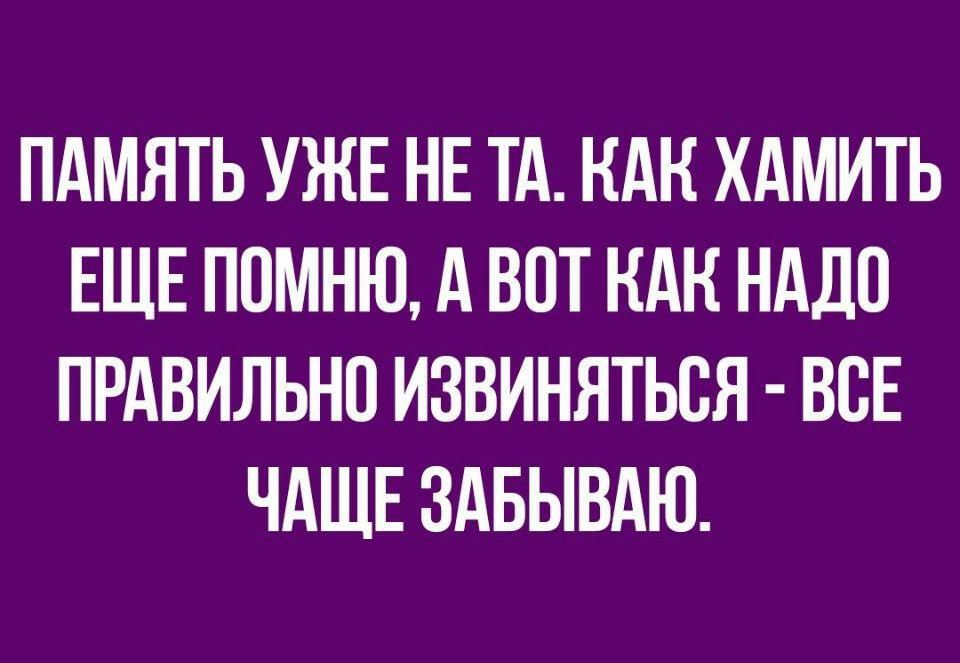 ПАМЯТЬ УЖЕ НЕ ТА НАК ХАМИТЬ ЕЩЕ ПОМНЮ А ВОТ НАК НАДО ПРАВИЛЬНО ИЗВИНЯТЬСЯ ВСЕ ЧАЩЕ ЗАБЫВАЮ