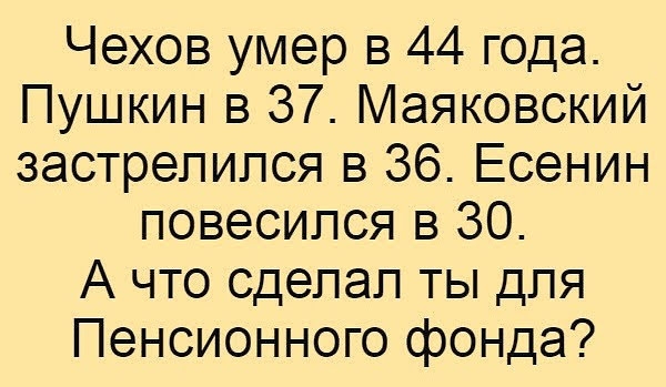 Чехов умер в 44 года Пушкин в 37 Маяковский застрелился в 36 Есенин повесился в 30 А что сделал ты для Пенсионного фонда