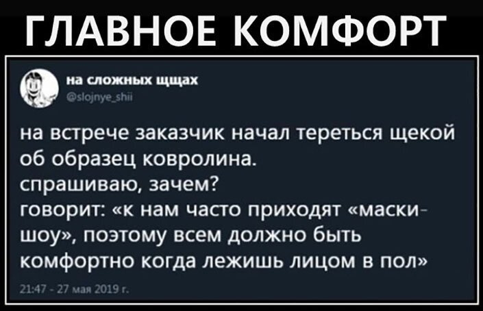ГЛАВНОЕ КОМФОРТ и слепых щщдх на всгрече заказчик начал тереться щекой об образец ковролина спрашиваю зачем говорит к нам часго приходят маски шоу поэтому всем должно быть комфортно когда лежишь лицом в пол