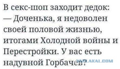 В секс шоп заходит дедок Доченька я недоволен своей половой жизнью итогами Холодной войны и Перестройки У вас есть надувной Горбачев