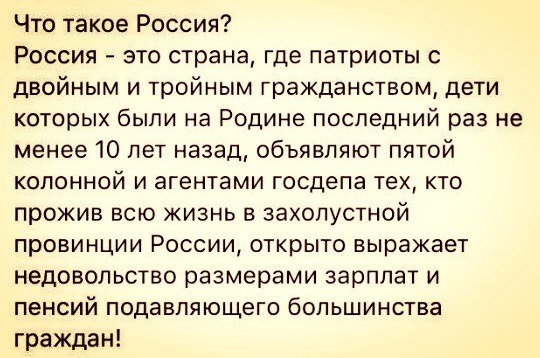 Что такое Россия Россия это страна где патриоты с двойным и тройным гражданством дети которых были на Родине последний раз не менее 10 лет назад объявляют пятой колонной и агентами госдепа тех кто прожив всю жизнь в захолустной провинции России открыто выражает недовольство размерами зарплат и пенсий подавляющего большинства граждан