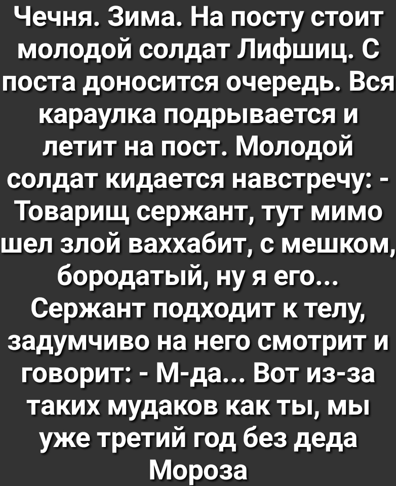 Чечня Зима На посту стоит молодой солдат Лифшиц С поста доносится очередь Вся караулка подрывается и летит на пост Молодой солдат кидается навстречу Товарищ сержант тут мимо шел злой ваххабит с мешком бородатый ну я его Сержант подходит к телу задумчиво на него смотрит и говорит М да Вот из за таких мудаков как ты мы уже третий год без деда Мороза