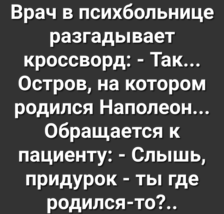 Врач в психбольнице разгадывает кроссворд Так Остров на котором родился Наполеон Обращается к пациенту Слышь придурок ты где родился то