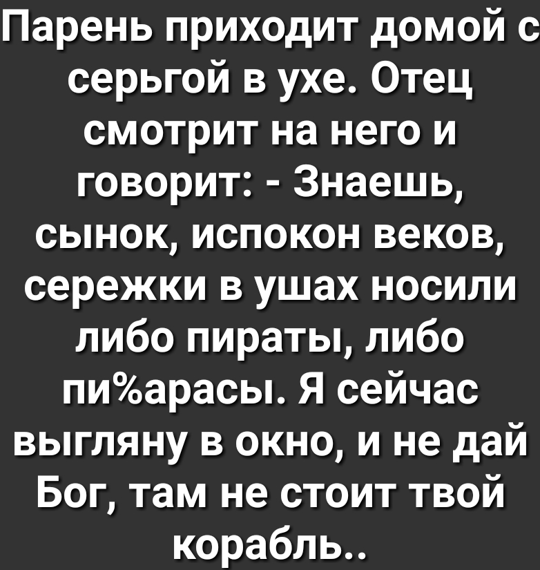 Парень приходит домой с серьгой в ухе Отец смотрит на него и говорит Знаешь сынок испокон веков сережки в ушах носили либо пираты либо пиарасы Я сейчас выгляну в окно и не дай Бог там не стоит твой корабпь