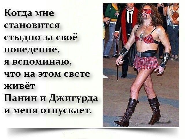 Когда мне становится стыдно за своё поведение я вспоминаю что на этом свете живёт Панин и Джигурда и меня отпускает