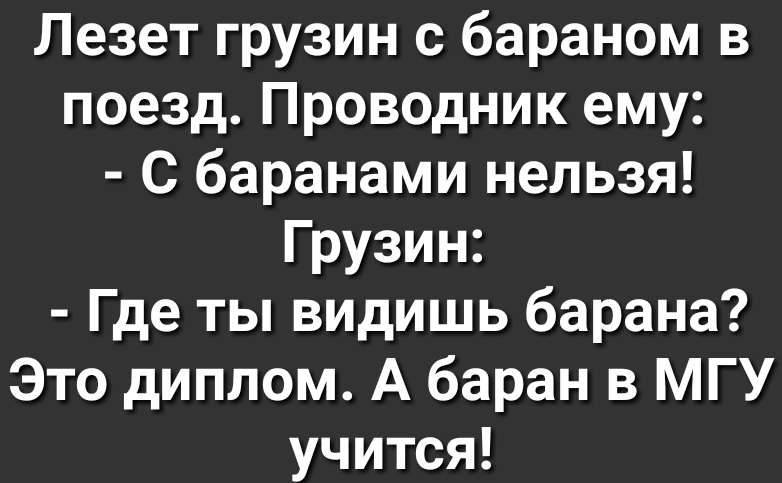 Лезет грузин с бараном в поезд Проводник ему С баранами нельзя Грузин Где ты видишь барана Это диплом А баран в МГУ учится