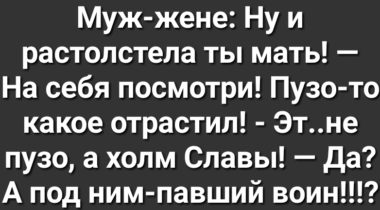 Муж жене Ну и растолстела ты мать На себя посмотри Пузо то какое отрастил Этне пузо а холм Славы да А под ним павший воин