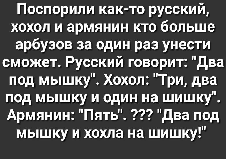 Поспорили как то русский хохол и армянин кто больше арбузов за один раз унести сможет Русский говорит Два под мышку Хохол Три два под мышку и один на шишку Армянин Пять Два под мышку и хохла на шишку