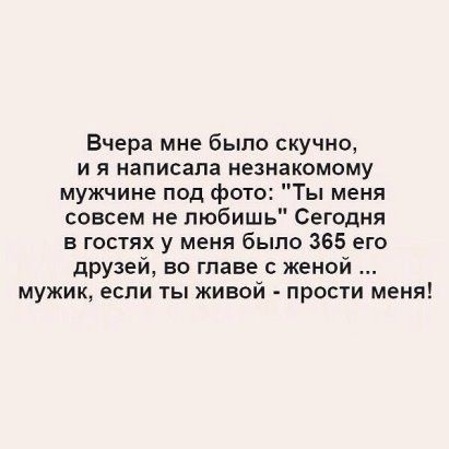 Вчера мне было скучно и я написала незнакомому мужчине под фото Ты меня совсем не любишь Сегодня в гостях у меня было 365 его друзей во главе с женой мужик если ты живой прости меня
