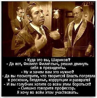 Куда это вы Шариков да вот Филипп Филиппыч решил двинуть себя в президенты ни и зачем вам это нужно да вы пасмот ите что творится власть погрша в росквши вдвльв коррупции и разврате и вы голубчик хотите со всем этим бороться Смешно говорите профессор я хочу на всём этом участвовать