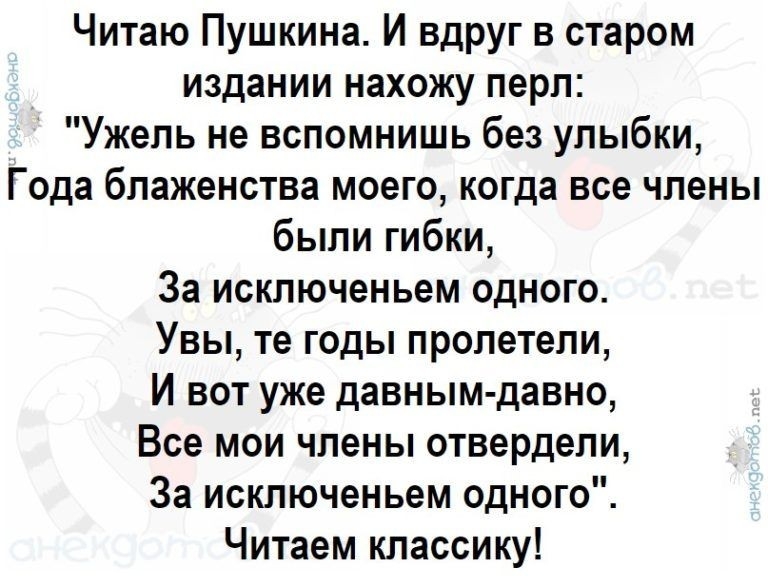 Читаю Пушкина И вдруг в старом издании нахожу перл Ужель не вспомнишь без улыбки Года блаженства моего когда все члены были гибки За исключеньем одного Увы те годы пролетели И вот уже давным давно Все мои члены отвердепи За исключеньем одного Читаем классику