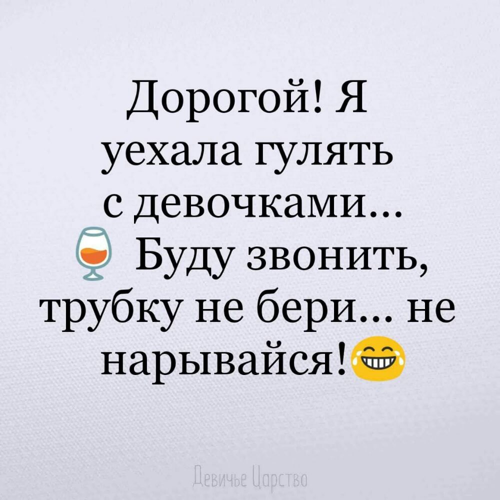 Дорогой Я уехала гулять _с ДевочкаМИ Буду звонить трубку не бери не нарывайся