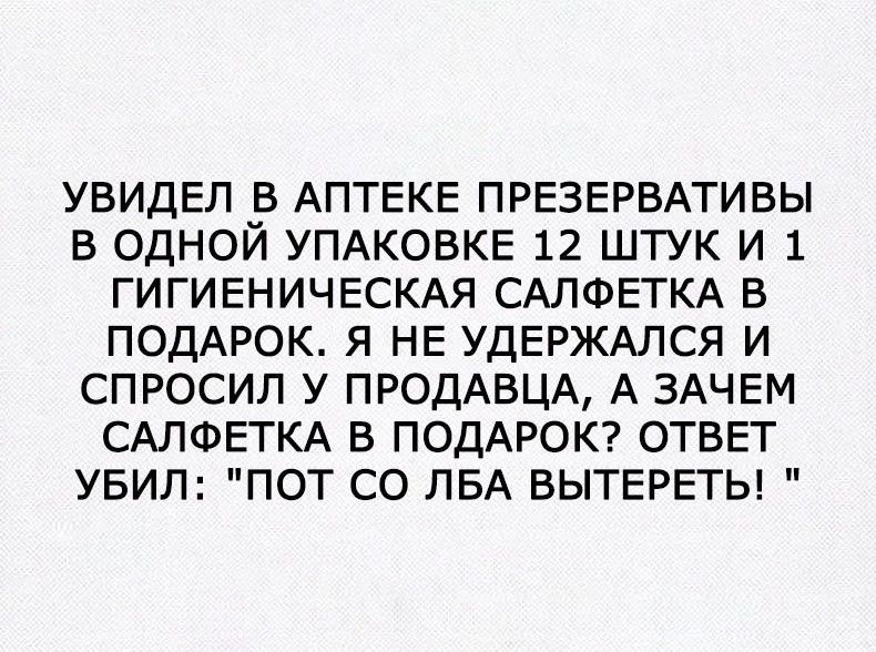 УВИДЕЛ В АПТЕКЕ ПРЕЗЕРВАТИВЫ В ОДНОЙ УПАКОВКЕ 12 ШТУК И 1 ГИГИЕНИЧЕСКАЯ САЛФЕТКА В ПОДАРОК Я НЕ УДЕРЖАЛСЯ И СПРОСИЛ У ПРОДАВЦА А ЗАЧЕМ САЛФЕТКА В ПОДАРОК ОТВЕТ УБИЛ ПОТ СО ЛБА ВЫТЕРЕТЬ