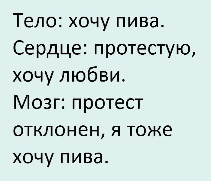 Тело хочу пива Сердце протестую хочу любви Мозг протест отклонен я тоже хочу пива