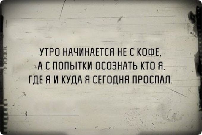 УТРО НАЧИНАЕТСЯ НЕ С КОФЕ А С ПОПЫТКИ ОСОЗНАТЬ КТО Я ГДЕ Н И КУДА Н СЕГОДНЯ ПРОЕПАП
