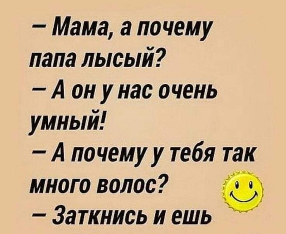 Мама а почему папа лысый А он у нас очень умный А почему у тебя так много волос Заткнись и ешь