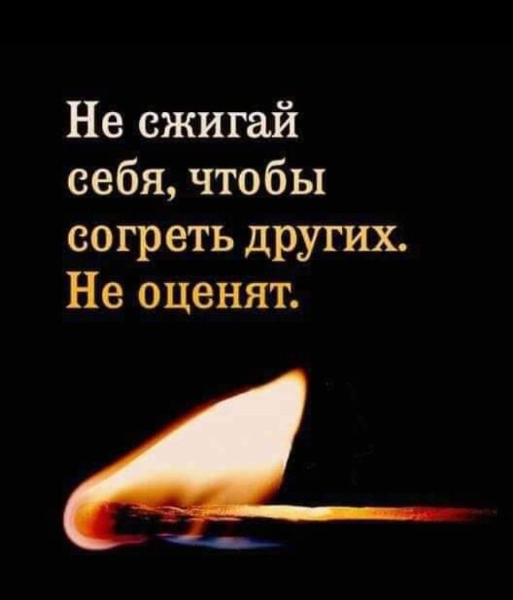 Не сжигай себя чтобы согреть других Не оценят