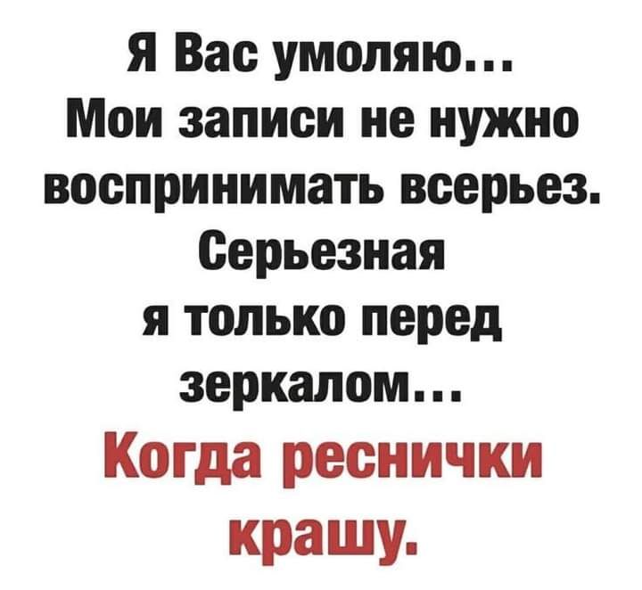 я Вас умоляю Мои записи не нужно воспринимать всерьез Серьезная я только перед зеркалом Когда реснички крашу