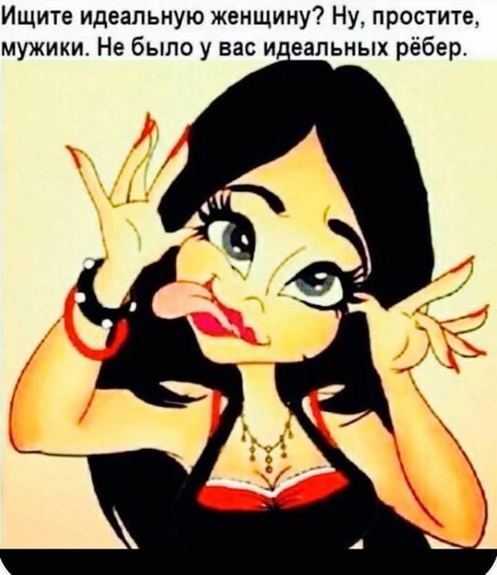 Ищите идеальную женщину Ну простите мужики Не было у вас и еапьных рёбер