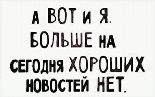 А ВОТ и Я БОЛЬШЕ нд снолня ХОРОШИХ новостей НЕТ
