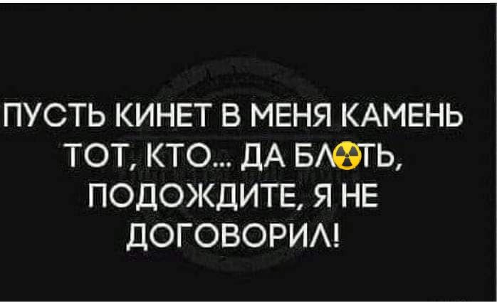 ПУСТЬ КИНЕТ В МЕНЯ КАМЕНЬ ТОТ КТО ДА БТ Ь ПОДОЖДИТЕ Я НЕ ДОГОВОРИА