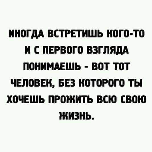 ИНОГДА ВСТРЕТИШЬ НЕГО ТП И С ПЕРВОГП ВЗГЛЯдА П0НИМАЕШЬ ВОТ ТОТ ЧЕЛОВЕК БЕЗ ВТОРОГО ТЬ ХОЧЕШЬ ПРОЖИТЬ ВСЮ СВОЮ ЖИЗНЬ
