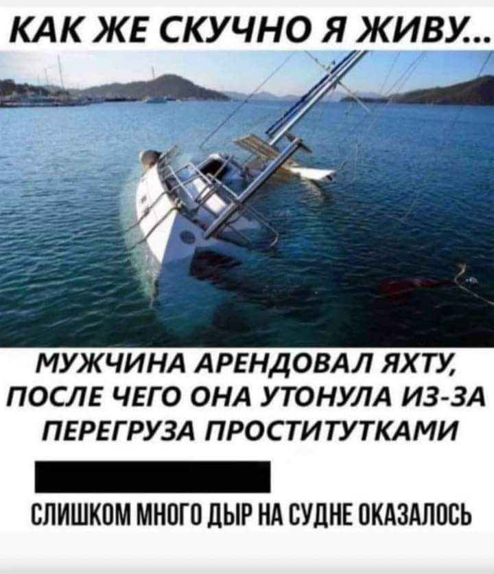 КАК ЖЕ СКУЧНО Я ЖИВУ МУЖЧИНА АРЕНДОВАЛ ЯХ ТУ ПОСЛЕ ЧЕГО ОНА УТОНУЛА ИЗ ЗА ПЕРЕГРУЗА ПРОСТИТУТКАМИ _ слишком много дыр нд вуднв окдздлось