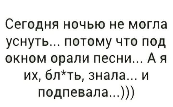 Сегодня ночью не могла уснуть потому что под окном орали песни А я их блть знала и подпевала