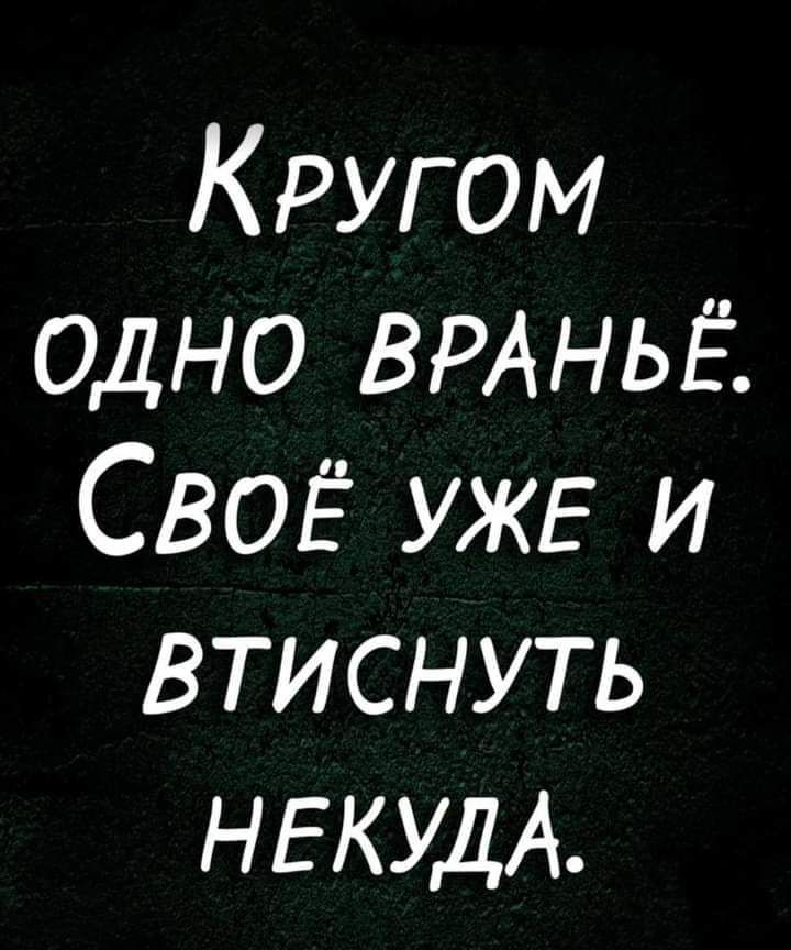 Кругом ОДНО ВРАНЬЁ СВОЁ УЖЕ и втиснуть НЕКУДА