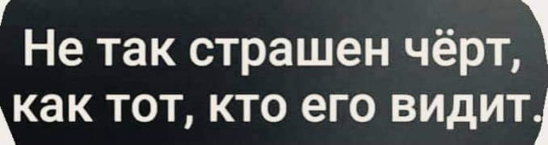 г Не так страшен чёрт как тот кто его видит