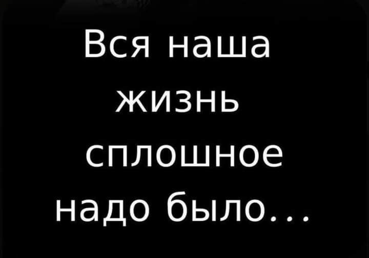 Вся наша жизнь сплошное надо было