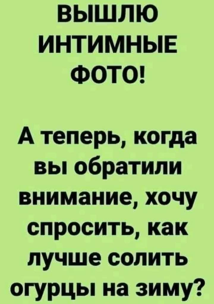 ВЫШЛЮ ИНТИМНЫЕ ФОТО А теперь когда вьпобратили внимание хочу спроситькак лучше солить огурцы на зиму