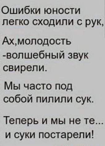 Ошибки юности легко сходили с рук Ахмоподость волшебный звук свирепи Мы часто под собой пипипи сук Теперь и мы не те и суки постарели