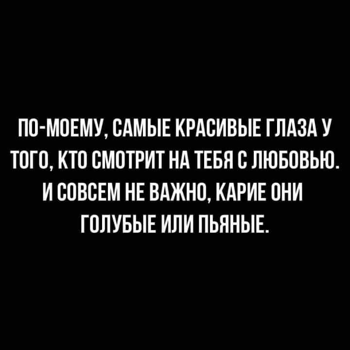 ПП МПЕМУ САМЫЕ КРАСИВЫЕ ГЛАЗА У ТОГО КТО СМПТРИТ НА ТЕБЯ С ЛЮБОВЬЮ И СОВСЕМ НЕ ВАЖНО КАРИЕ ОНИ ГОЛУБЫЕ ИЛИ ПЬННЫЕ
