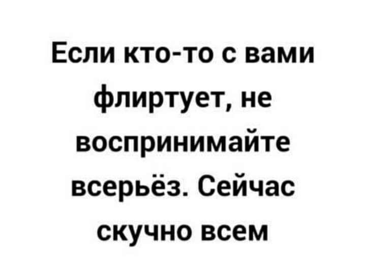 Если ктото с вами флиртует, не воспринимайте всерьёз. Сейчас скучно всем