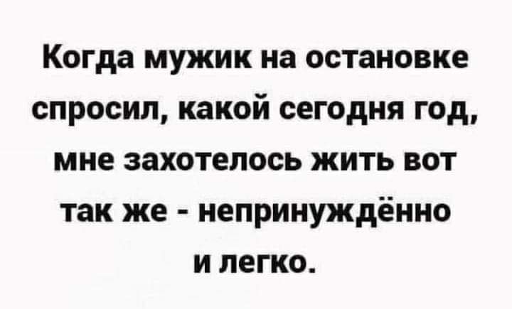Когда мужик на остановке спросил какой сегодня год мне захотелось жить вот так же непринуждённо и легко