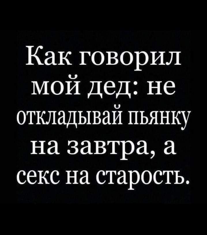 Как говорил мой дед не откладывай пьянку на завтра секс на старость