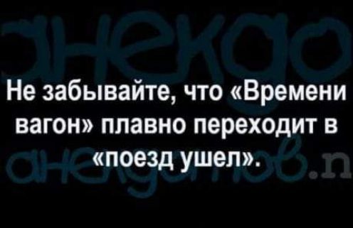 Не забывайте что Времени вагон плавно переходит в поезд ушел