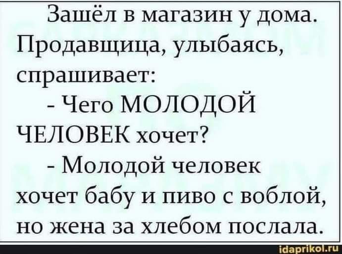 Зашёл в магазин у дома Продавщица улыбаясь спрашивает _ Чего молодой ЧЕЛОВЕК хочет Молодой человек хочет бабу и пиво с воблой но жена за хлебом послала э