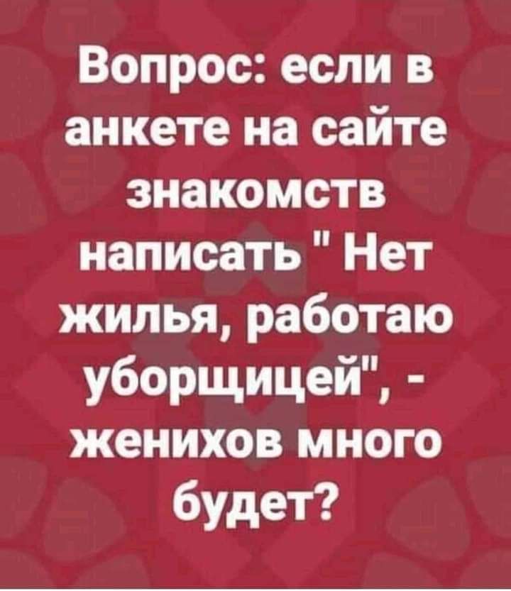 Вопрос если в анкете на сайте знакомств написать Нет жилья работаю уборщицей женихов много будет