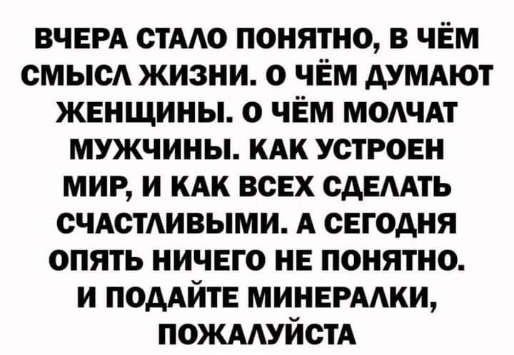 ВЧЕРА стАю понятно в чем смысА жизни о чем думдют женщины 0 чем ммчдт мужчины кдк устроен мир и иди всех сдЕААТЬ счдстАивыми А сегодня опять ничего не понятно и подАйте минермки пожмуйстд