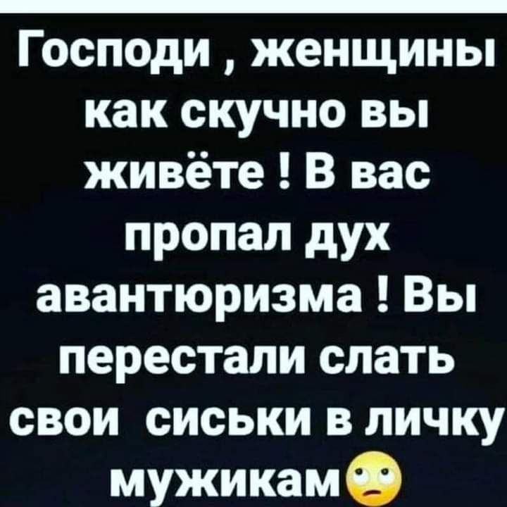 Господи женщины как скучно вы живёте В вас пропал дух авантюризма Вы перестали слать свои сиськи в личку мужикамэ